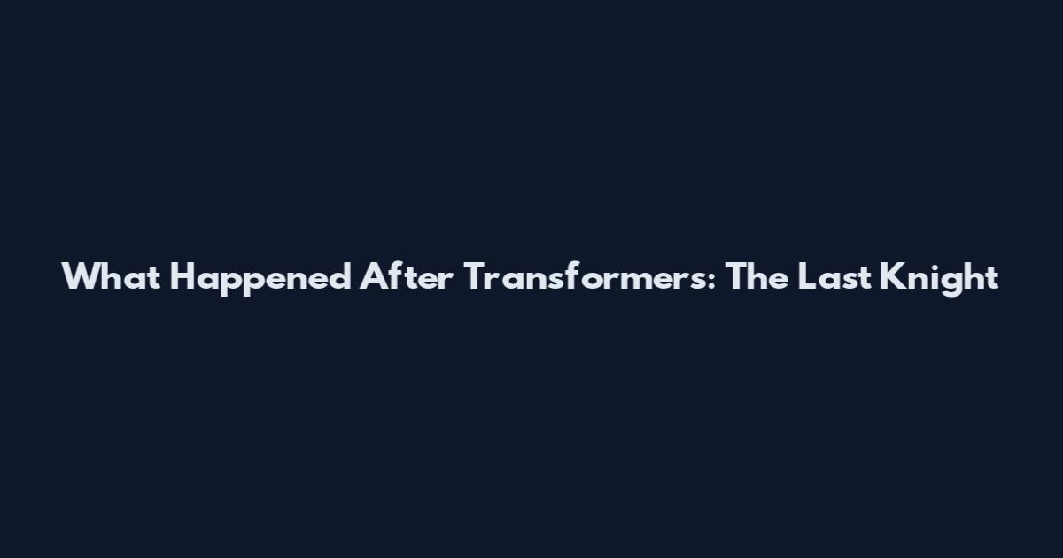 What Happened After Transformers: The Last Knight