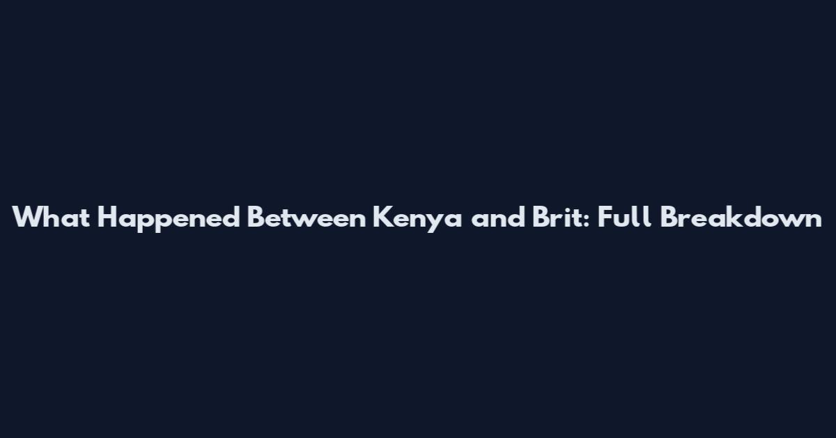 What Happened Between Kenya and Brit: Full Breakdown