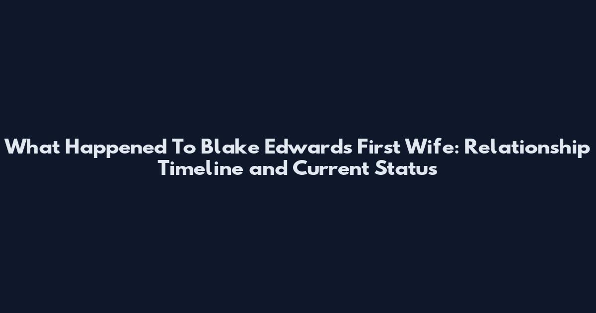 What Happened To Blake Edwards First Wife: Relationship Timeline and Current Status