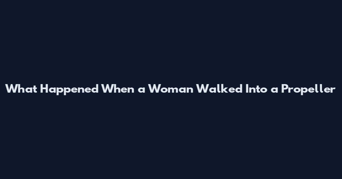 What Happened When a Woman Walked Into a Propeller