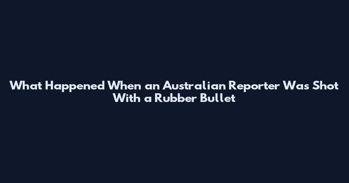 What Happened When an Australian Reporter Was Shot With a Rubber Bullet