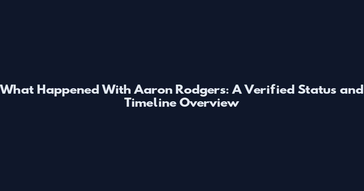 What Happened With Aaron Rodgers: A Verified Status and Timeline Overview