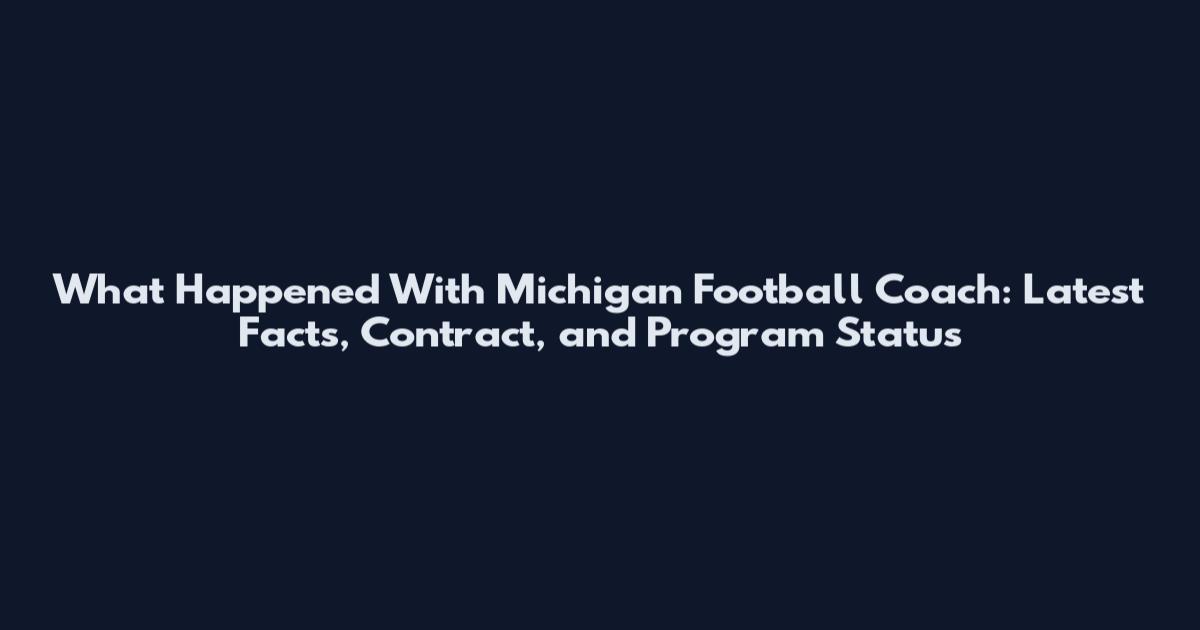 What Happened With Michigan Football Coach: Latest Facts, Contract, and Program Status