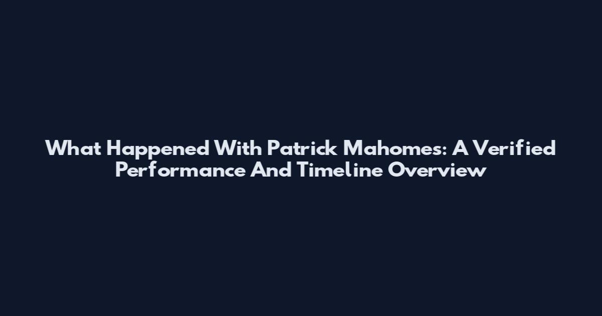What Happened With Patrick Mahomes: A Verified Performance And Timeline Overview