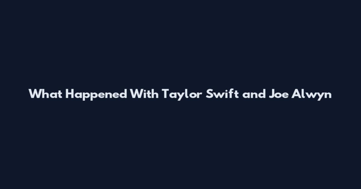What Happened With Taylor Swift and Joe Alwyn