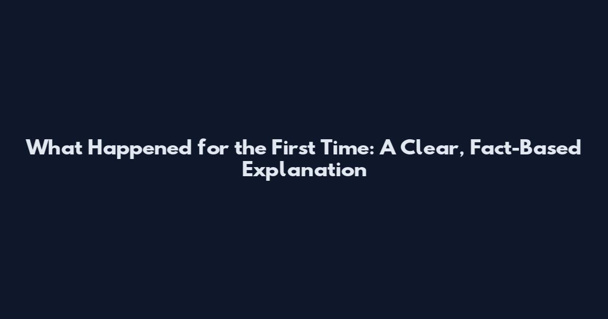 What Happened for the First Time: A Clear, Fact-Based Explanation