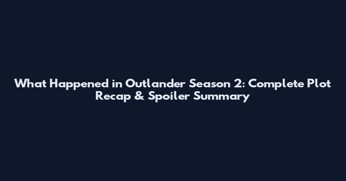 What Happened in Outlander Season 2: Complete Plot Recap & Spoiler Summary