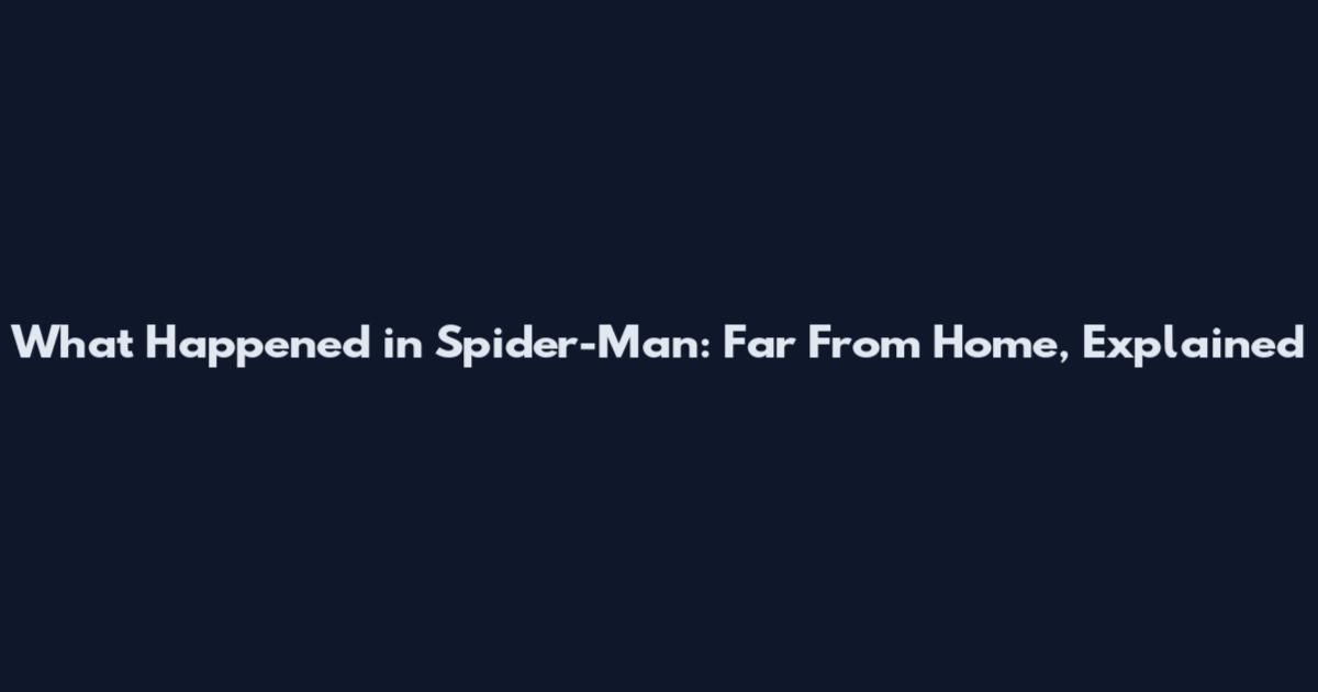 What Happened in Spider-Man: Far From Home, Explained