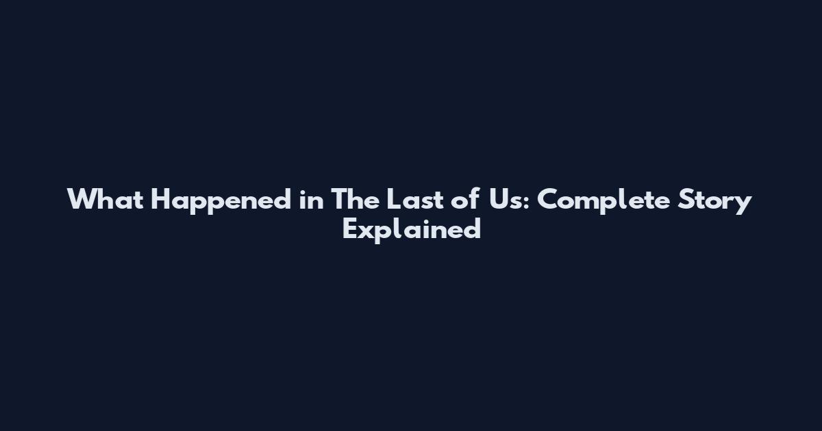 What Happened in The Last of Us: Complete Story Explained