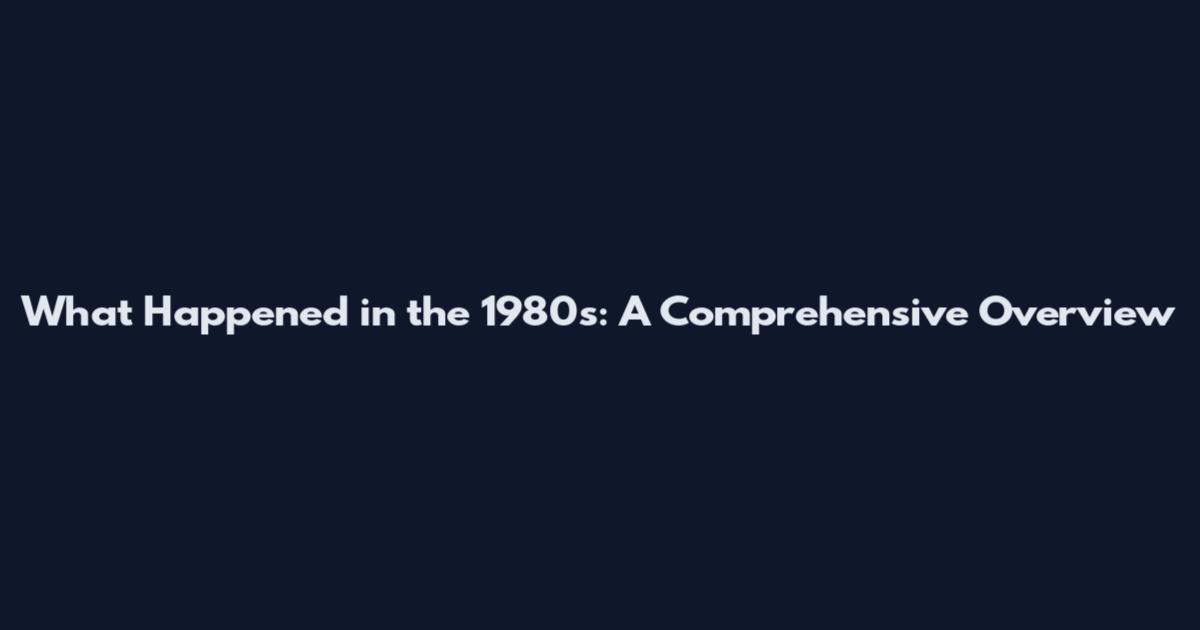 What Happened in the 1980s: A Comprehensive Overview