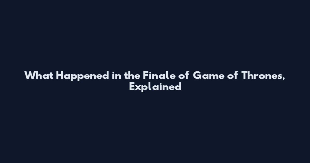 What Happened in the Finale of Game of Thrones, Explained
