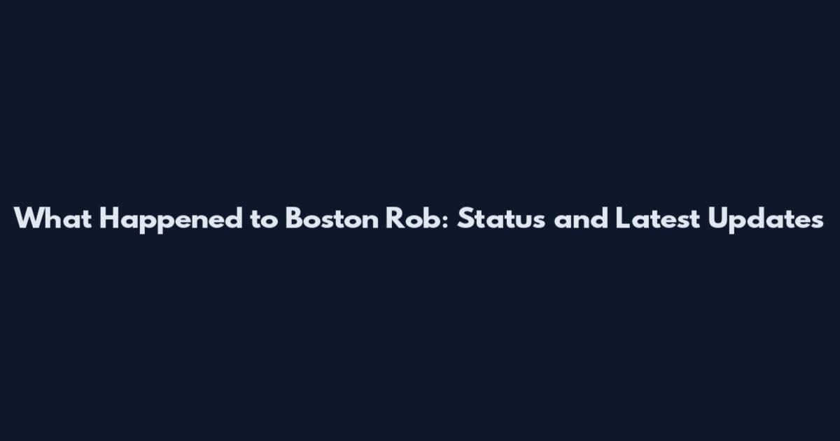 What Happened to Boston Rob: Status and Latest Updates