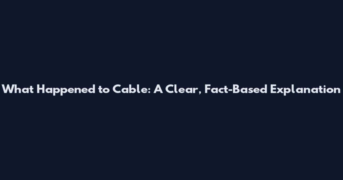 What Happened to Cable: A Clear, Fact-Based Explanation