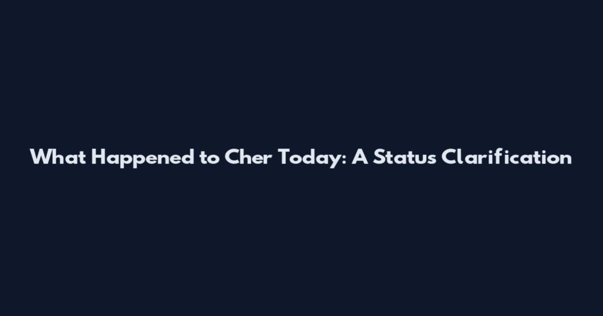 What Happened to Cher Today: A Status Clarification