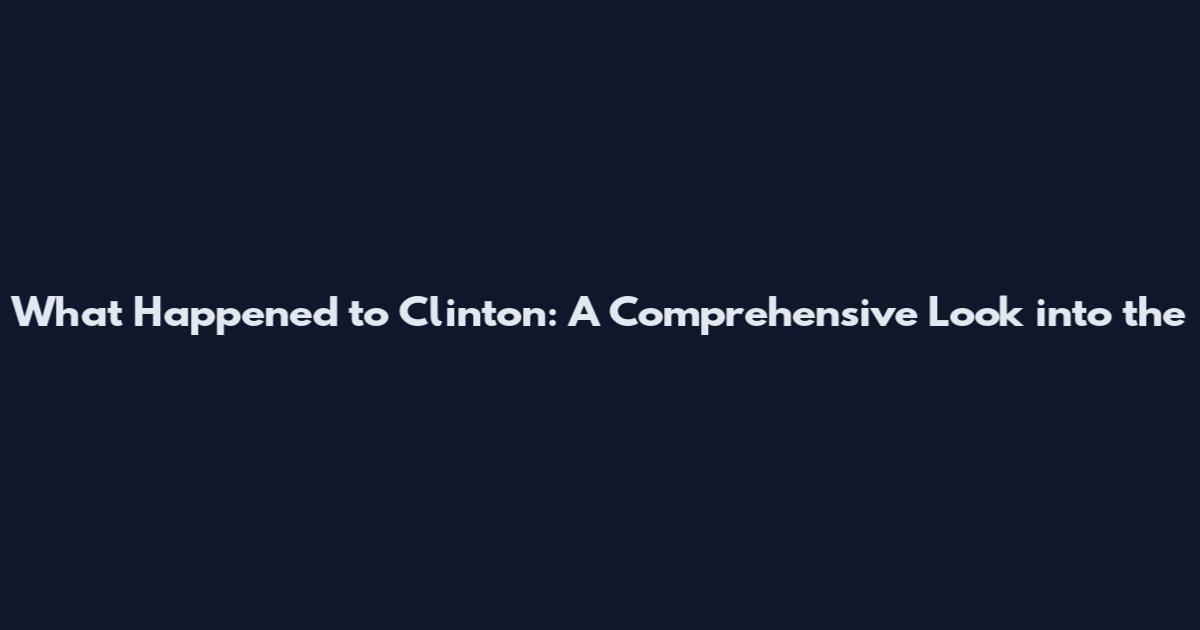 What Happened to Clinton: A Comprehensive Look into the