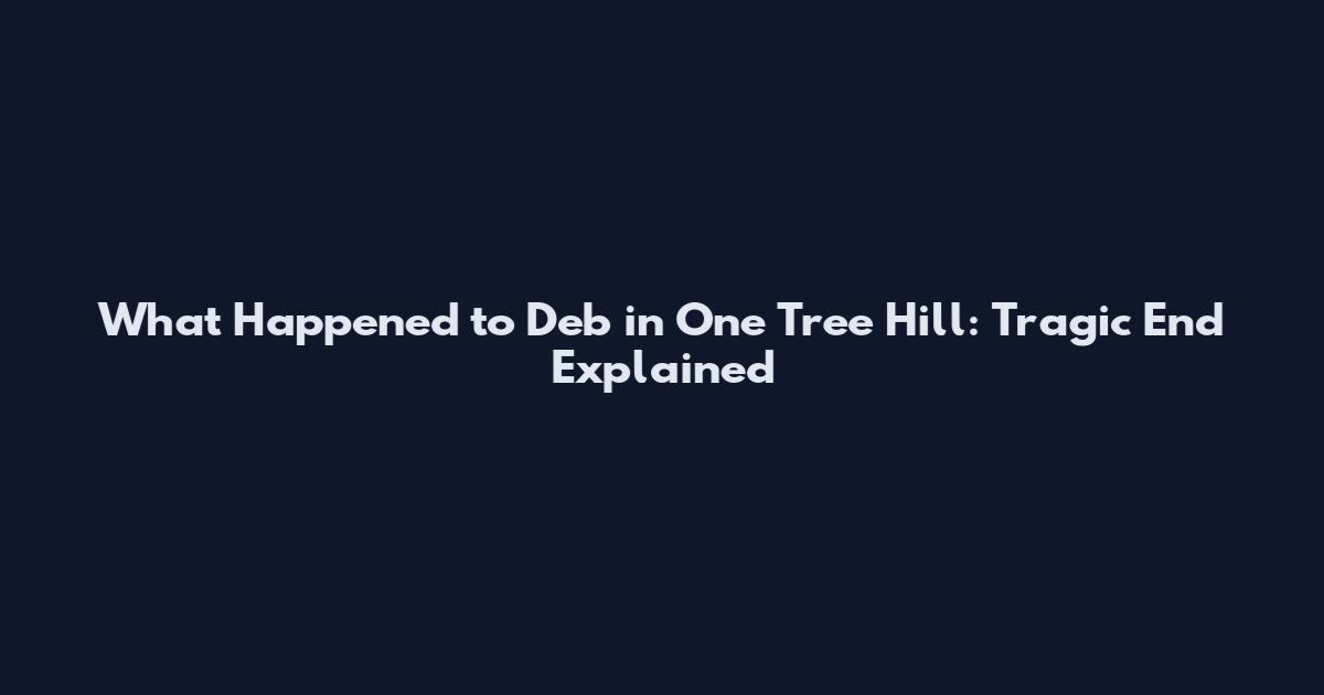 What Happened to Deb in One Tree Hill: Tragic End Explained