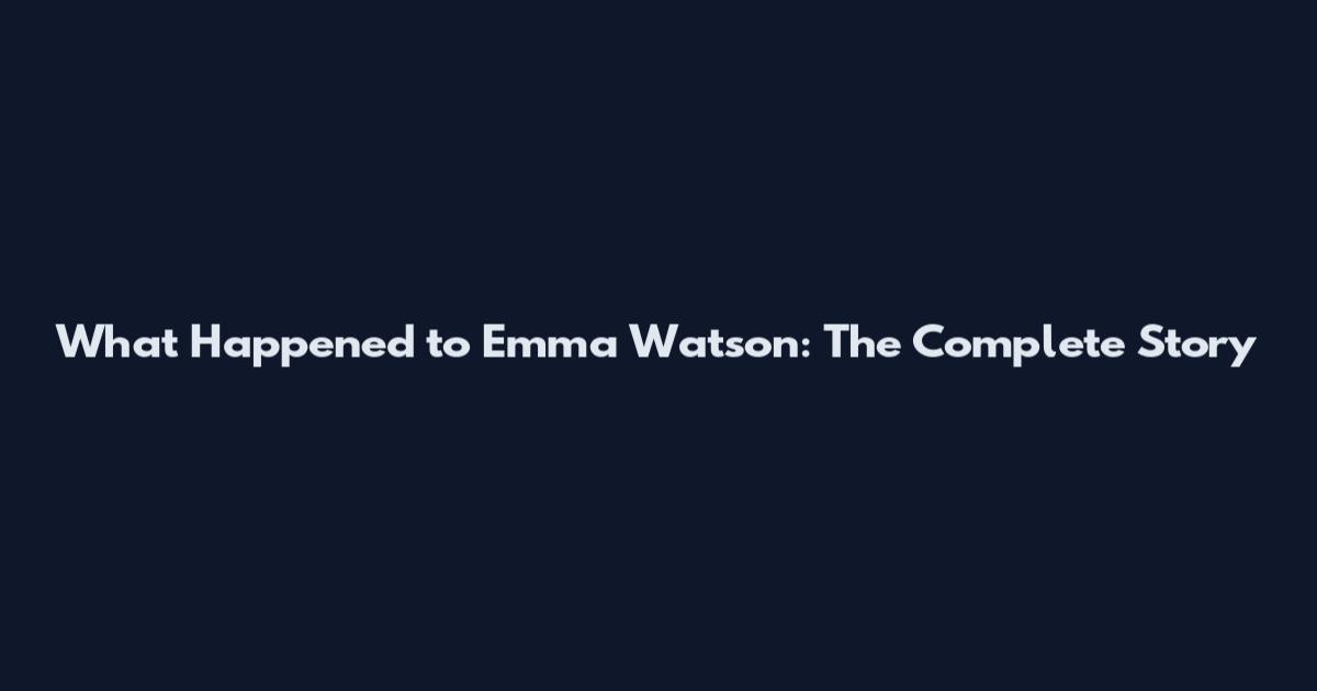What Happened to Emma Watson: The Complete Story