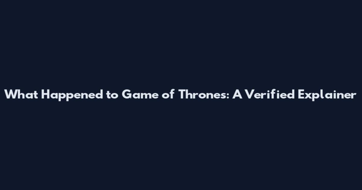 What Happened to Game of Thrones: A Verified Explainer
