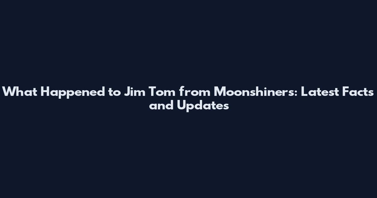 What Happened to Jim Tom from Moonshiners: Latest Facts and Updates