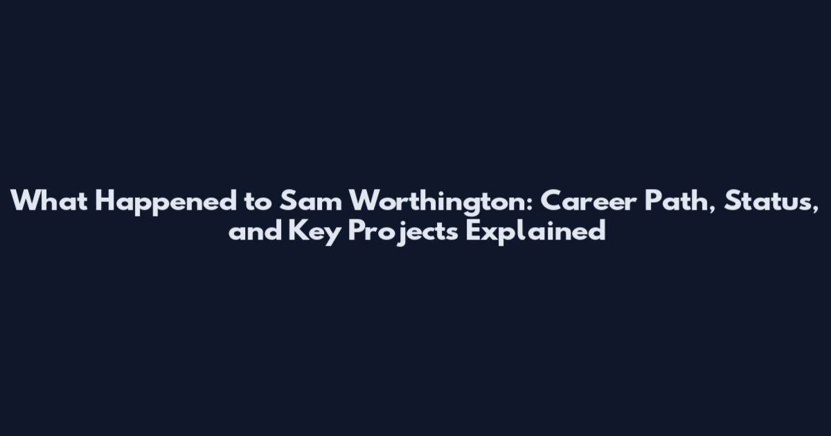 What Happened to Sam Worthington: Career Path, Status, and Key Projects Explained