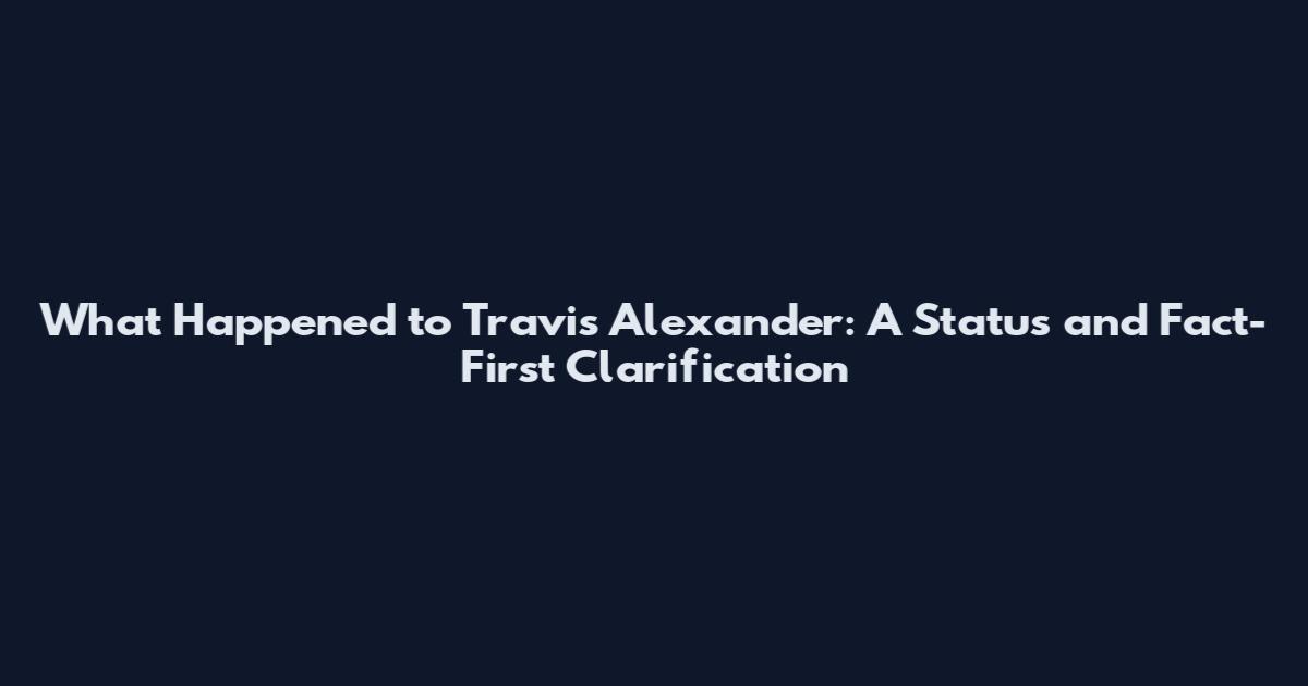 What Happened to Travis Alexander: A Status and Fact-First Clarification
