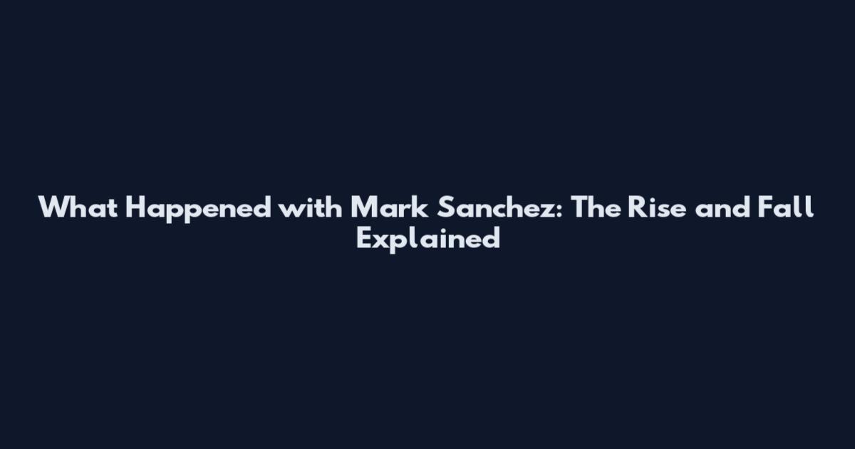 What Happened with Mark Sanchez: The Rise and Fall Explained