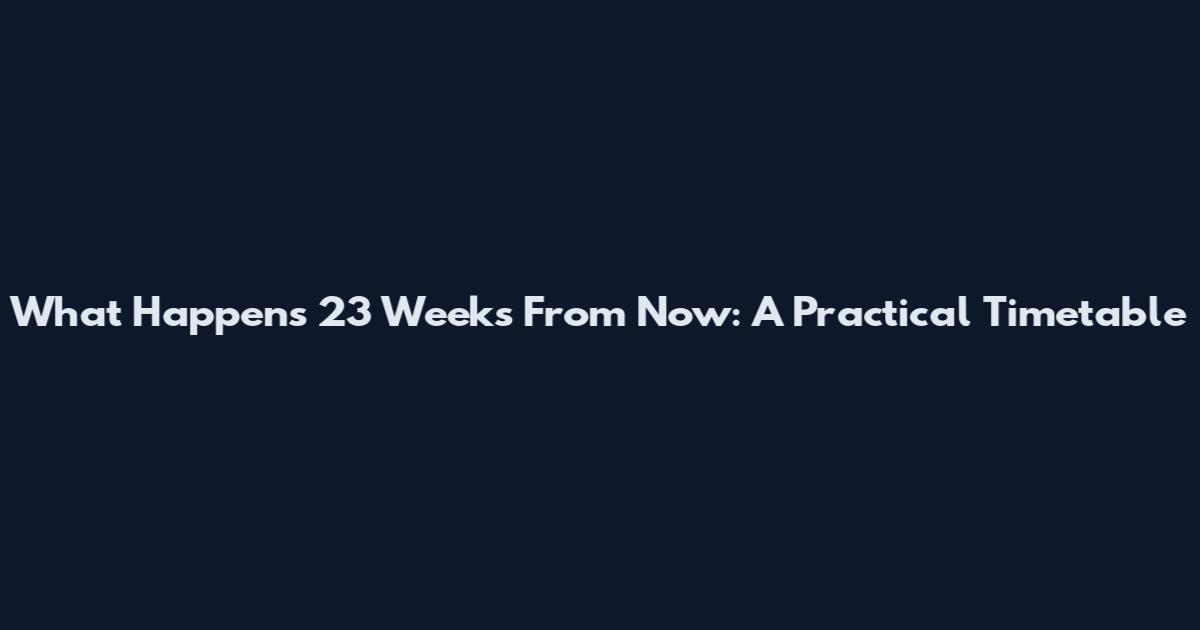 What Happens 23 Weeks From Now: A Practical Timetable