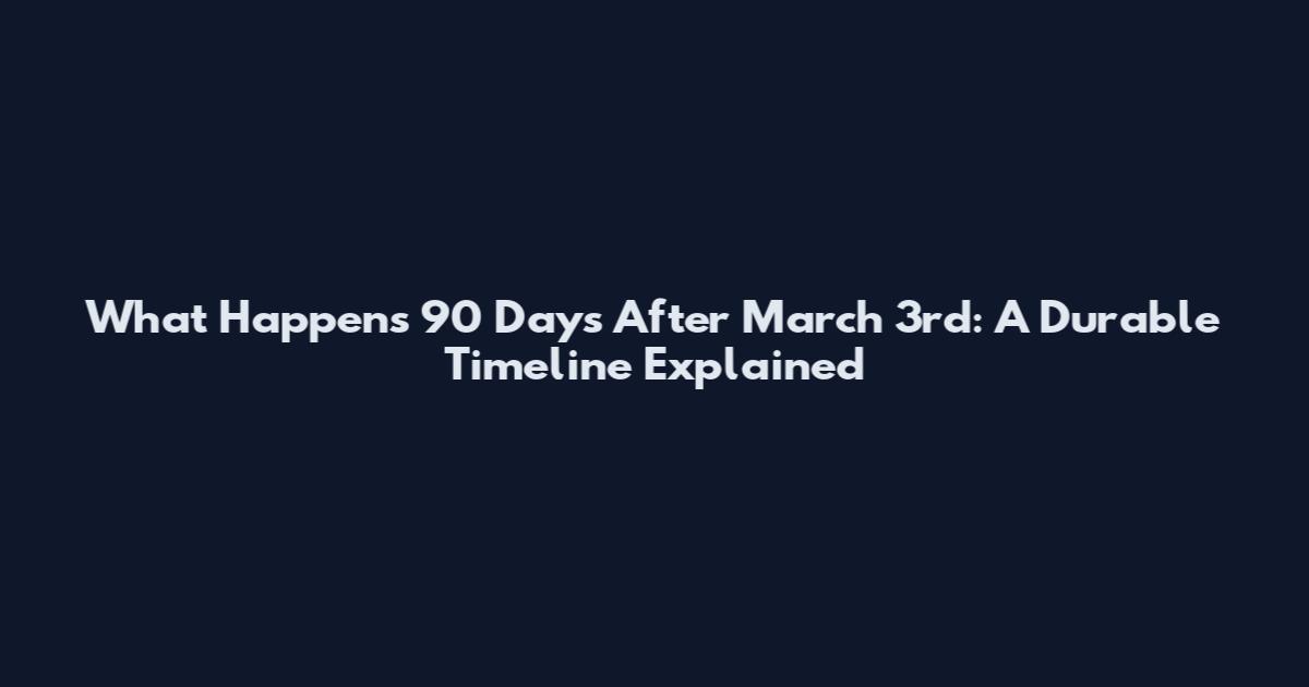 What Happens 90 Days After March 3rd: A Durable Timeline Explained