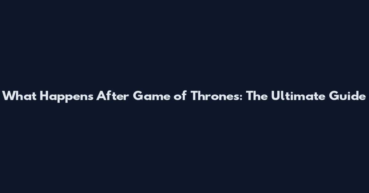 What Happens After Game of Thrones: The Ultimate Guide