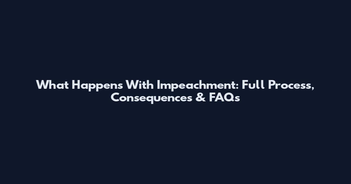 What Happens With Impeachment: Full Process, Consequences & FAQs