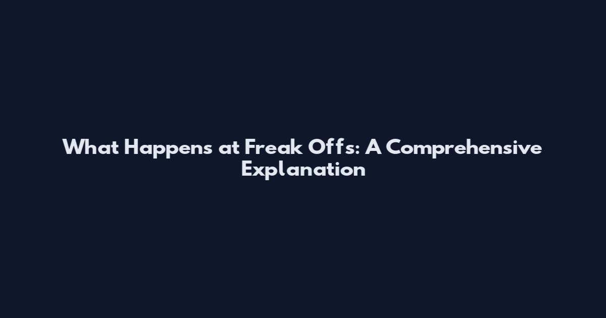 What Happens at Freak Offs: A Comprehensive Explanation