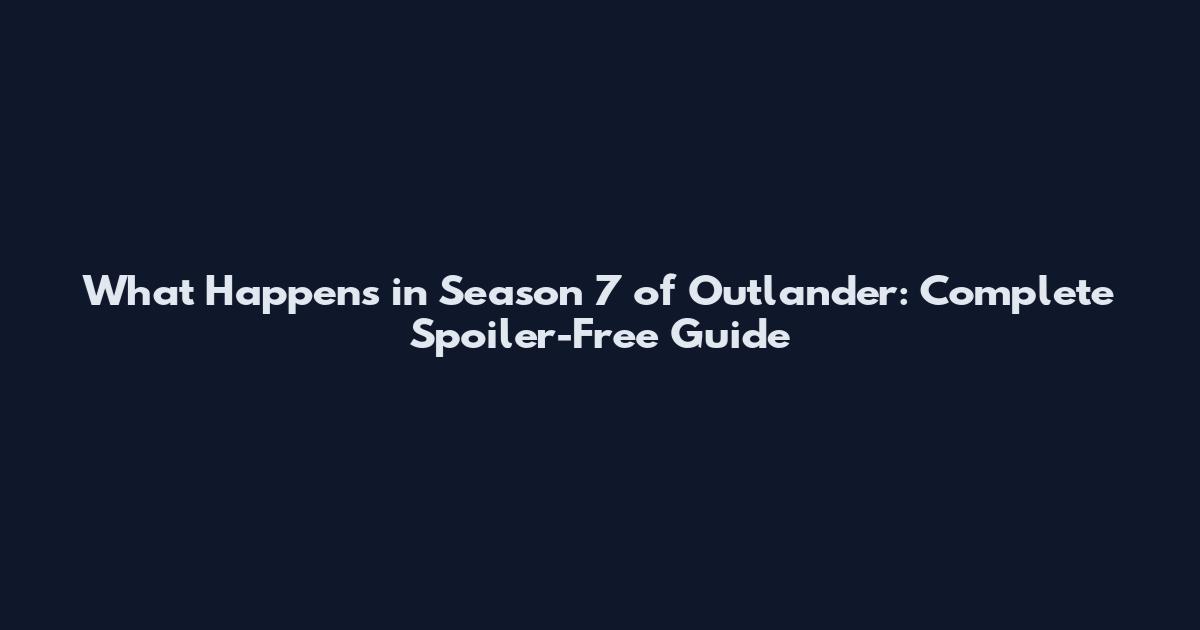 What Happens in Season 7 of Outlander: Complete Spoiler-Free Guide