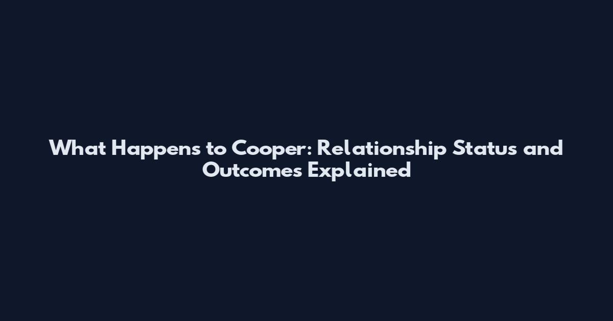 What Happens to Cooper: Relationship Status and Outcomes Explained