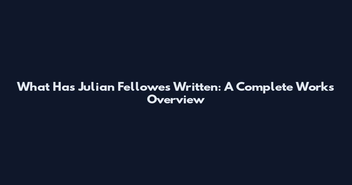 What Has Julian Fellowes Written: A Complete Works Overview