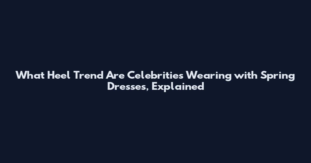What Heel Trend Are Celebrities Wearing with Spring Dresses, Explained
