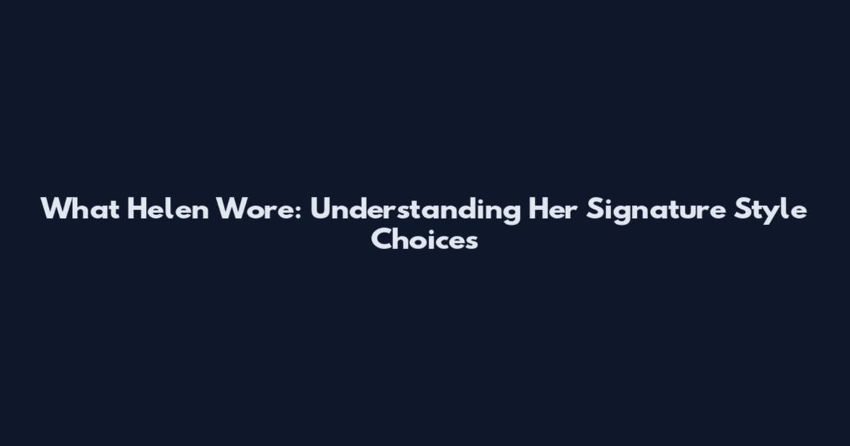 What Helen Wore: Understanding Her Signature Style Choices