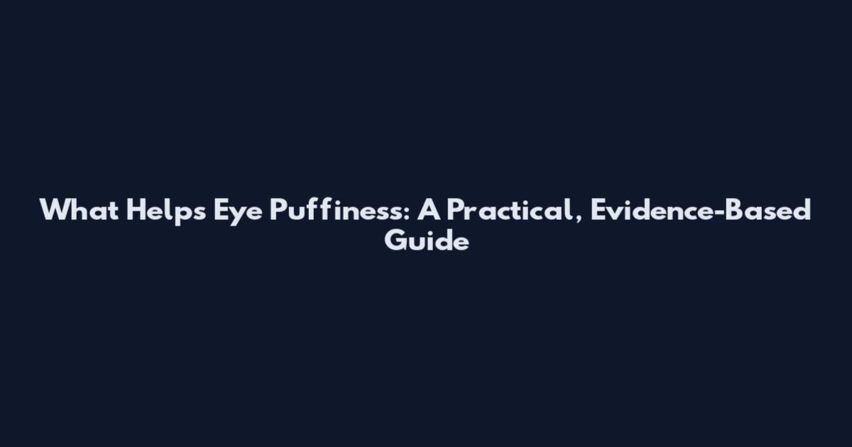What Helps Eye Puffiness: A Practical, Evidence-Based Guide