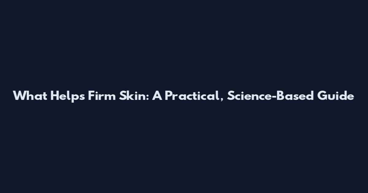 What Helps Firm Skin: A Practical, Science-Based Guide