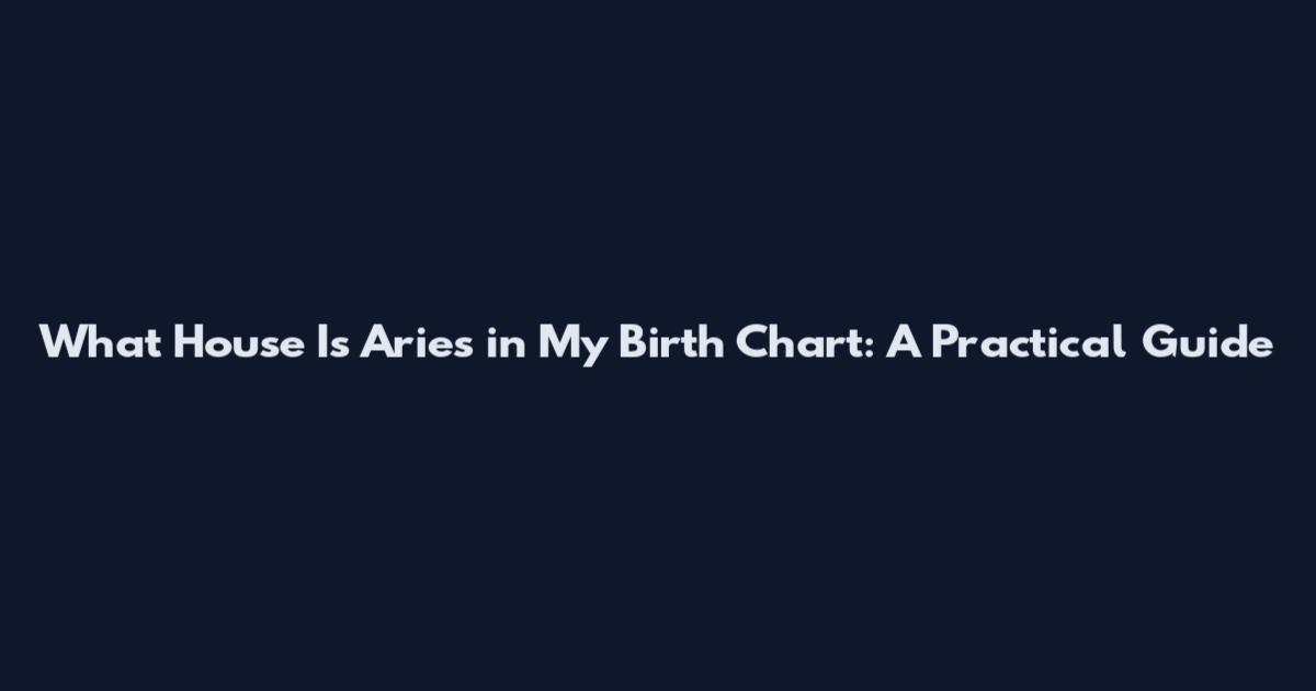 What House Is Aries in My Birth Chart: A Practical Guide