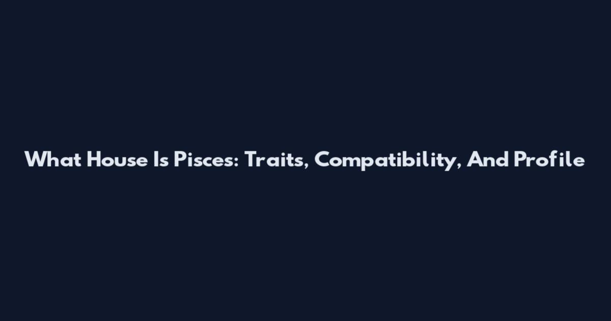 What House Is Pisces: Traits, Compatibility, And Profile