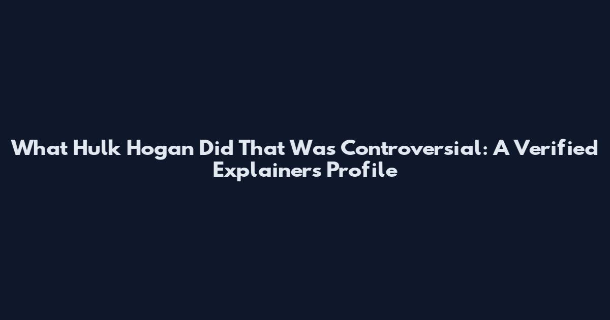 What Hulk Hogan Did That Was Controversial: A Verified Explainers Profile