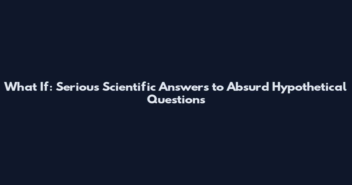 What If: Serious Scientific Answers to Absurd Hypothetical Questions