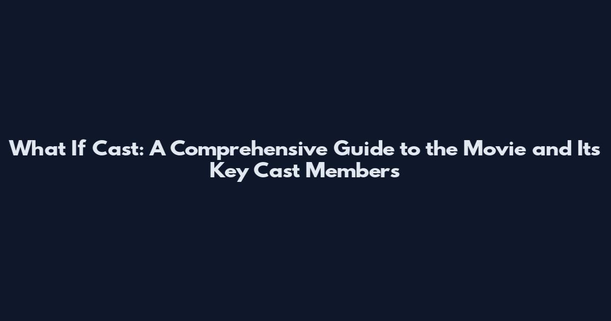 What If Cast: A Comprehensive Guide to the Movie and Its Key Cast Members