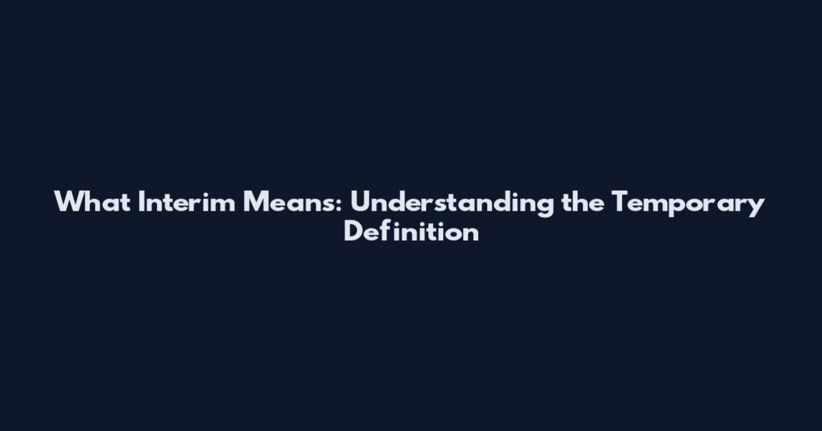 What Interim Means: Understanding the Temporary Definition