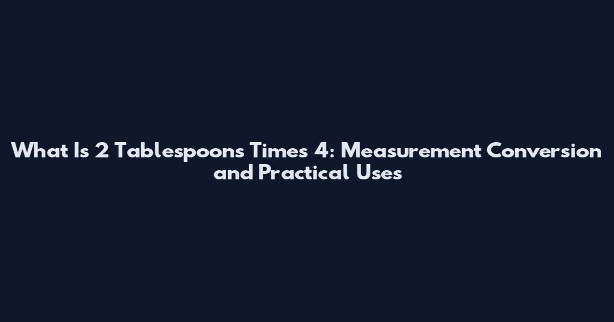 What Is 2 Tablespoons Times 4: Measurement Conversion and Practical Uses