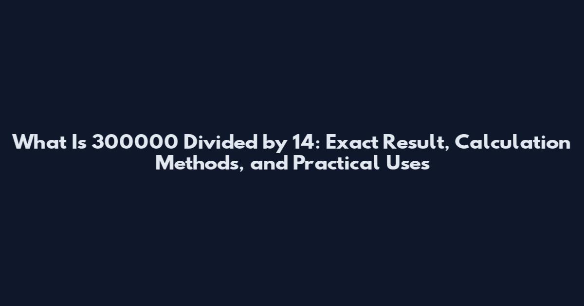 What Is 300000 Divided by 14: Exact Result, Calculation Methods, and Practical Uses
