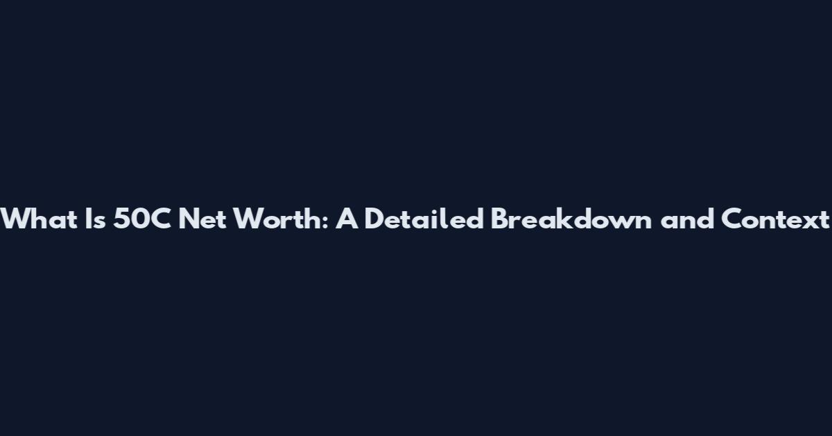 What Is 50C Net Worth: A Detailed Breakdown and Context