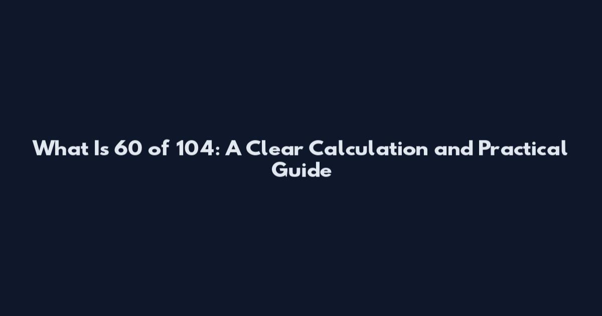 What Is 60 of 104: A Clear Calculation and Practical Guide