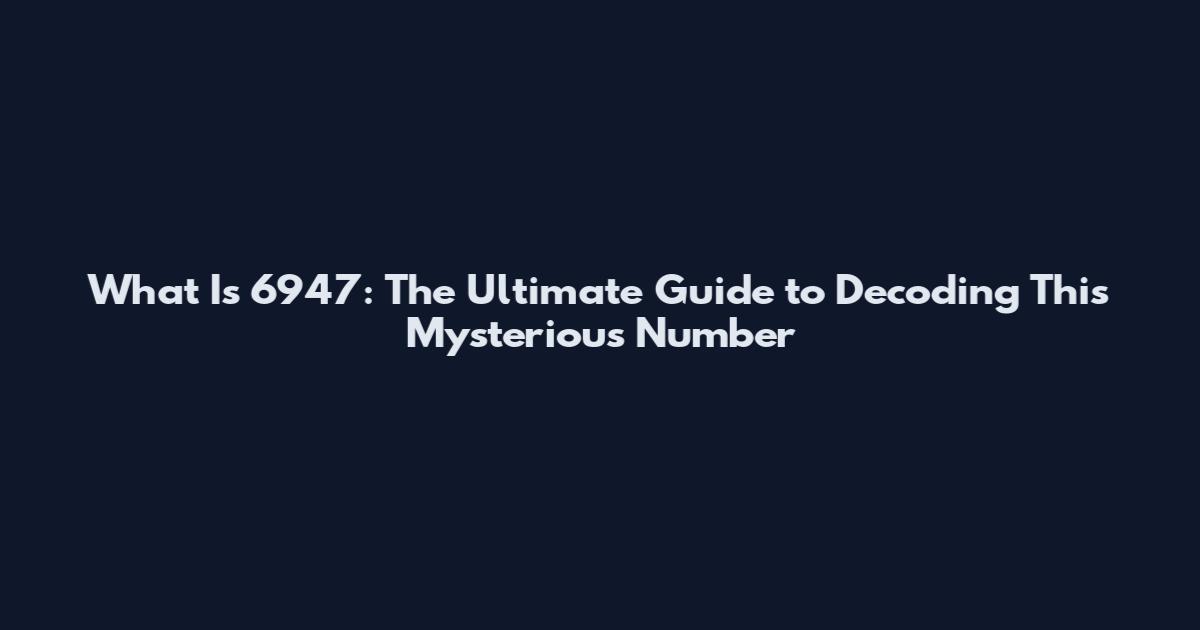 What Is 6947: The Ultimate Guide to Decoding This Mysterious Number