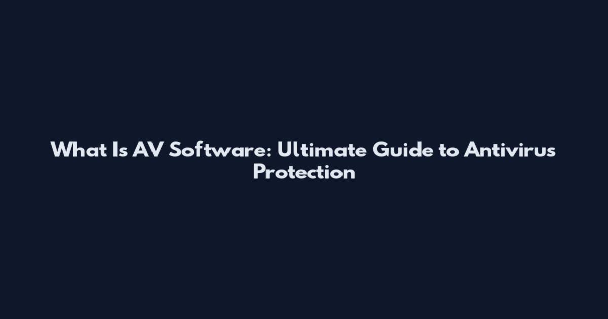 What Is AV Software: Ultimate Guide to Antivirus Protection